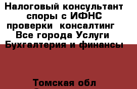 Налоговый консультант (споры с ИФНС, проверки, консалтинг) - Все города Услуги » Бухгалтерия и финансы   . Томская обл.,Стрежевой г.